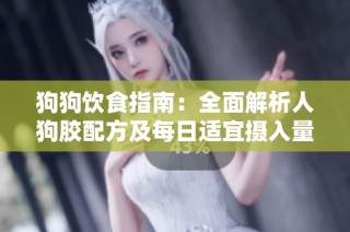 狗狗饮食指南：全面解析人狗胶配方及每日适宜摄入量