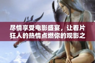 尽情享受电影盛宴，让看片狂人的热情点燃你的观影之夜