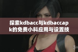 探索kdbacc与kdbaccapk的免费小科应用与设置技巧