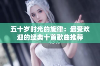 五十岁时光的旋律：最受欢迎的经典十首歌曲推荐