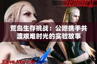 荒岛生存挑战：公媳携手共渡艰难时光的实验故事
