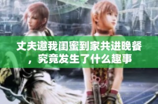 丈夫邀我闺蜜到家共进晚餐，究竟发生了什么趣事