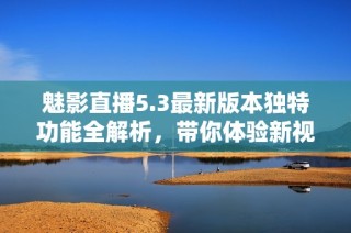 魅影直播5.3最新版本独特功能全解析，带你体验新视界