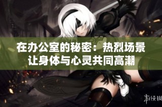 在办公室的秘密：热烈场景让身体与心灵共同高潮