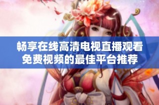 畅享在线高清电视直播观看免费视频的最佳平台推荐