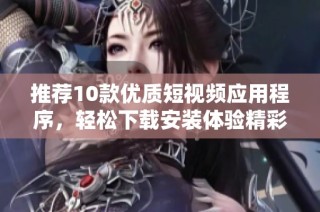 推荐10款优质短视频应用程序，轻松下载安装体验精彩内容