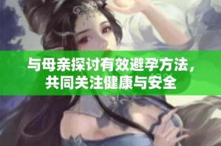 与母亲探讨有效避孕方法，共同关注健康与安全