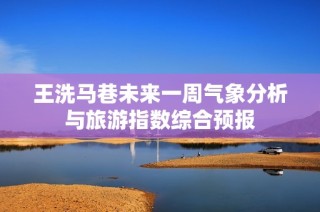 王洗马巷未来一周气象分析与旅游指数综合预报