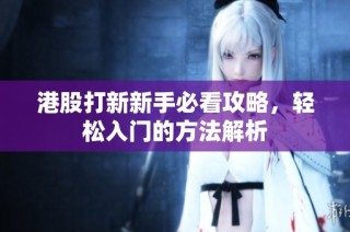 港股打新新手必看攻略，轻松入门的方法解析