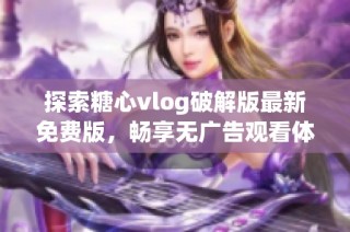 探索糖心vlog破解版最新免费版，畅享无广告观看体验
