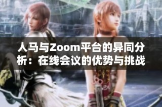 人马与Zoom平台的异同分析：在线会议的优势与挑战