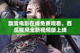 飘雪电影在线免费观看，西瓜视频全新视频版上线