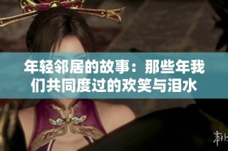 年轻邻居的故事：那些年我们共同度过的欢笑与泪水