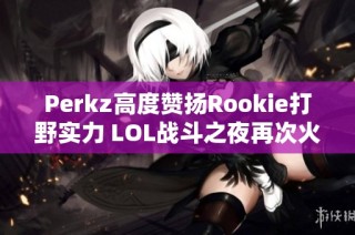 Perkz高度赞扬Rookie打野实力 LOL战斗之夜再次火热开启