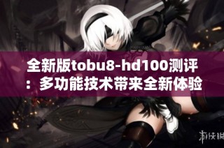 全新版tobu8-hd100测评：多功能技术带来全新体验