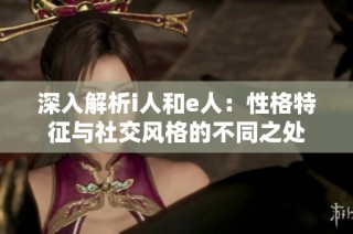 深入解析i人和e人：性格特征与社交风格的不同之处
