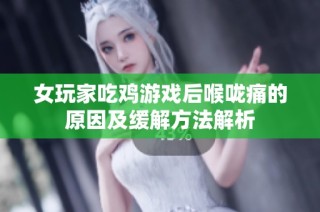 女玩家吃鸡游戏后喉咙痛的原因及缓解方法解析