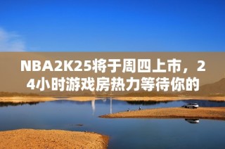 NBA2K25将于周四上市，24小时游戏房热力等待你的加入