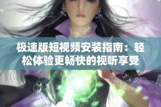 极速版短视频安装指南：轻松体验更畅快的视听享受