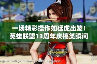 一场精彩操作如猛虎出笼！英雄联盟13周年庆搞笑瞬间回顾