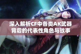 深入解析CF中各类AK武器背后的代表性角色与故事