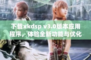 下载xkdsp v3.0版本应用程序，体验全新功能与优化提升