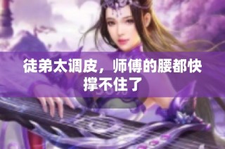 徒弟太调皮，师傅的腰都快撑不住了