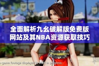 全面解析九幺破解版免费版网站及其NBA资源获取技巧