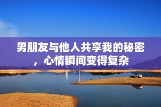 男朋友与他人共享我的秘密，心情瞬间变得复杂
