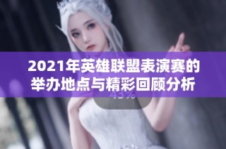 2021年英雄联盟表演赛的举办地点与精彩回顾分析