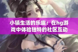 小镇生活的乐趣：在hg游戏中体验独特的社区互动