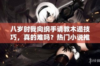 八岁时我向纲手请教木遁技巧，真的难吗？热门小说推荐
