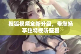 搜狐视频全新升级，带您畅享独特视听盛宴