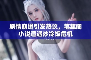 剧情崩塌引发热议，笔趣阁小说遭遇炒冷饭危机