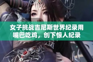 女子挑战吉尼斯世界纪录用嘴巴吃鸡，创下惊人纪录