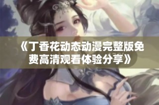 《丁香花动态动漫完整版免费高清观看体验分享》