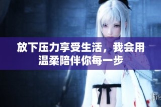 放下压力享受生活，我会用温柔陪伴你每一步