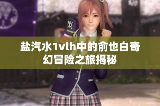 盐汽水1vlh中的俞也白奇幻冒险之旅揭秘