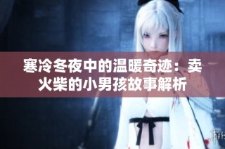 寒冷冬夜中的温暖奇迹：卖火柴的小男孩故事解析