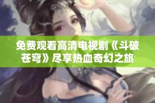 免费观看高清电视剧《斗破苍穹》尽享热血奇幻之旅