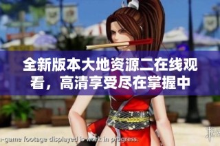 全新版本大地资源二在线观看，高清享受尽在掌握中
