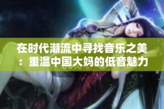 在时代潮流中寻找音乐之美：重温中国大妈的低音魅力