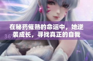 在秘药催熟的命运中，她逆袭成长，寻找真正的自我