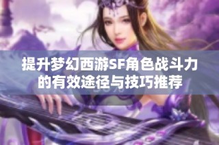 提升梦幻西游SF角色战斗力的有效途径与技巧推荐