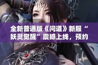 全新普通版《问道》新服“妖灵觉醒”震撼上线，预约即享丰富奖励！
