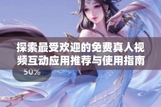 探索最受欢迎的免费真人视频互动应用推荐与使用指南