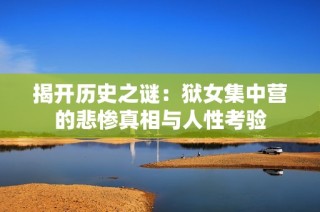 揭开历史之谜：狱女集中营的悲惨真相与人性考验
