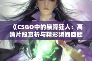 《CSGO中的暴躁狂人：高清片段赏析与精彩瞬间回顾》
