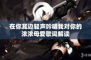 在你耳边轻声吟唱我对你的浓浓母爱歌词解读