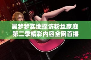 吴梦梦实地探访粉丝家庭 第二季精彩内容全网首播